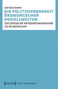 Cover Die Politisierbarkeit ökonomischer Modellwelten