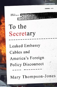 Cover To the Secretary: Leaked Embassy Cables and America's Foreign Policy Disconnect