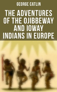 Cover The Adventures of the Ojibbeway and Ioway Indians in Europe