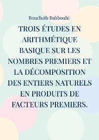 Cover Trois études en arithmétique basique sur les nombres premiers et la décomposition des entiers naturels en produits de facteurs premiers.