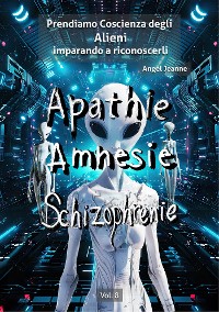 Cover Apatìa, Amnesia, Schizofrenia - Prendiamo Coscienza degli ALIENI, imparando a riconoscerli - Vol. 8