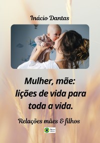 Cover Mulher, Mãe: Lições De Vida Para Toda A Vida!