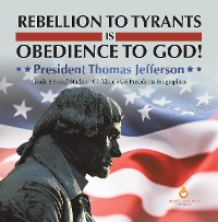 Cover Rebellion to Tyrants is Obedience to God! : President Thomas Jefferson | Grade 5 Social Studies | Children's US Presidents Biographies