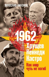 Cover 1962. Хрущев. Кеннеди. Кастро. Как мир чуть не погиб