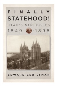 Cover Finally Statehood! Utah's Struggles, 1849-1896