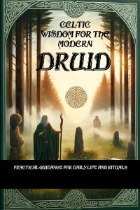 Cover Celtic Wisdom for the Modern Druid: Practical Guidance for Daily Life and Rituals - Unlock the Ancient Secrets of Druidic Practices and Enhance Your Connection to Nature