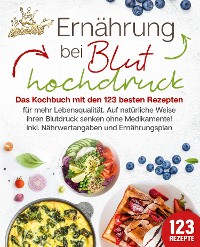 Cover Ernährung bei Bluthochdruck: Das Kochbuch mit den 123 besten Rezepten für mehr Lebensqualität. Auf natürliche Weise Ihren Blutdruck senken ohne Medikamente! Inkl. Nährwertangaben und Ernährungsplan