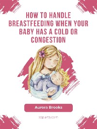 Cover How to handle breastfeeding when your baby has a cold or congestion