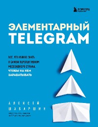 Cover Элементарный TELEGRAM. Все, что нужно знать о самом перспективном мессенджере страны, чтобы на нем зарабатывать