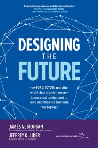 Cover Designing the Future: How Ford, Toyota, and other World-Class Organizations Use Lean Product Development to Drive Innovation and Transform Their Business