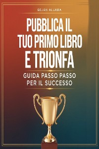 Cover Pubblica il Tuo Primo Libro e Trionfa: Guida Passo Passo per il Successo