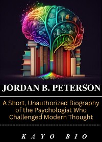 Cover Jordan B. Peterson: A Short, Unauthorized Biography of the Psychologist Who Challenged Modern Thought