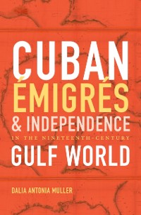 Cover Cuban Emigres and Independence in the Nineteenth-Century Gulf World