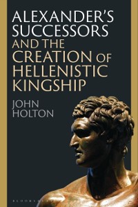 Cover Alexander s Successors and the Creation of Hellenistic Kingship