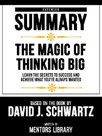 Cover Extended Summary - The Magic Of Thinking Big - Learn The Secrets To Success And Achieve What You've Always Wanted - Based On The Book By David J. Schwartz