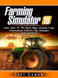 Cover Farming Simulator 19 Game, Xbox, PC, PS4, Mods, Maps, Animals, Crops, Achievements, Vehicles, Tips, Strategies, Guide Unofficial
