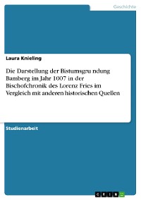 Cover Die Darstellung der Bistumsgründung Bamberg im Jahr 1007 in der Bischofchronik des Lorenz Fries im Vergleich mit anderen historischen Quellen