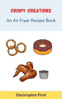 Cover Crispy Creations: An Air Fryer Recipe Book