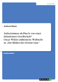 Cover Ästhetizismus als Flucht vor einer dekadenten Gesellschaft? Oscar Wildes ästhetische Weltsicht in „Das Bildnis des Dorian Gray“