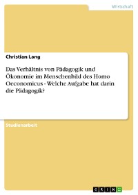 Cover Das Verhältnis von Pädagogik und Ökonomie im Menschenbild des Homo Oeconomicus - Welche Aufgabe hat darin die Pädagogik?