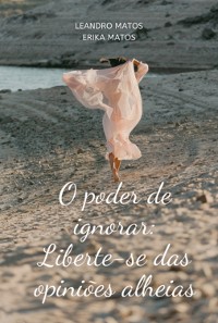 Cover O Poder De Ignorar: Liberte-se Das Opiniões Alheias