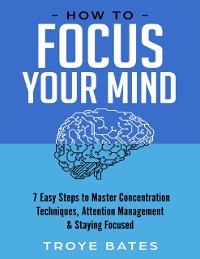 Cover How to Focus Your Mind: 7 Easy Steps to Master Concentration Techniques, Attention Management & Staying Focused