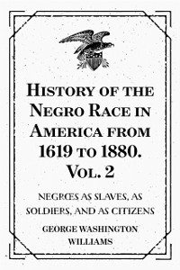 Cover History of the Negro Race in America from 1619 to 1880. Vol. 2 : Negroes as Slaves, as Soldiers, and as Citizens