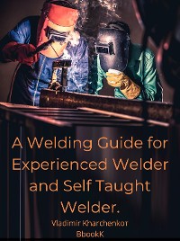 Cover A Welding Guide for Experienced Welder and Self Taught Welder.