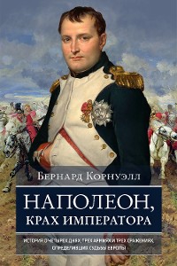 Cover Наполеон, крах императора: История о четырех днях, трех армиях и трех сражениях, определивших судьбы Европы