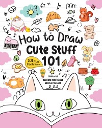 Cover How to Draw 101 Cute Stuff for Kids : A Step-by-Step Guide to Drawing Fun and Adorable Characters! (Fun Facts 101 Edition)