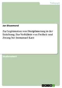Cover Zur Legitimation von Disziplinierung in der Erziehung. Das Verhältnis von Freiheit und Zwang bei Immanuel Kant