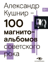 Cover 100 магнитоальбомов советского рока. Избранные страницы истории отечественного рока. 1977 – 1991. 15 лет подпольной звукозаписи