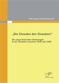 Cover „Die Slowakei den Slowaken!“ Die separatistischen Strömungen in der Slowakei zwischen 1918 und 1939