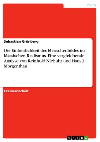 Cover Die Einheitlichkeit des Menschenbildes im klassischen Realismus. Eine vergleichende Analyse von Reinhold Niebuhr und Hans J. Morgenthau