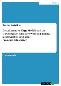 Cover Das Alternative-Wege-Modell und die Wirkung audiovisueller Werbung anhand ausgewählter deutscher Premium-Pils-Marken