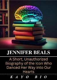 Cover Jennifer Beals: A Short, Unauthorized Biography of the Icon Who Danced Her Way into Our Hearts