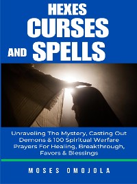 Cover Hexes, Curses And Spells: Unraveling The Mystery, Casting Out Demons & 100 Spiritual Warfare Prayers For Healing, Breakthrough, Favors & Blessings