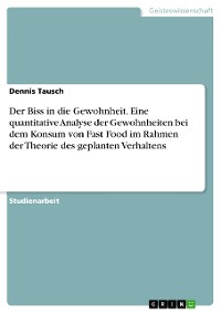 Cover Der Biss in die Gewohnheit. Eine quantitative Analyse der Gewohnheiten bei dem Konsum von Fast Food im Rahmen der Theorie des geplanten Verhaltens