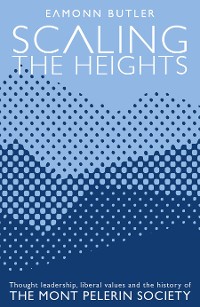 Cover Scaling the Heights: Thought Leadership, Liberal Values and the History of The Mont Pelerin Society