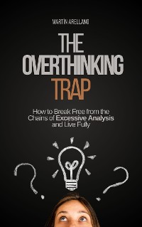 Cover The Overthinking Trap: How to Break Free from the Chains of Excessive Analysis and Live Fully