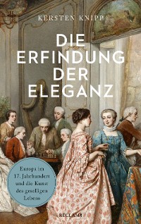 Cover Die Erfindung der Eleganz. Europa im 17. Jahrhundert und die Kunst des geselligen Lebens