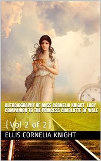 Cover Autobiography of Miss Cornelia Knight, lady companion to the Princess Charlotte of Wales, Volume 2 (of 2) / with extracts from her journals and anecdote books