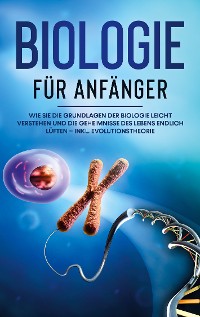 Cover Biologie für Anfänger: Wie Sie die Grundlagen der Biologie leicht verstehen und die Geheimnisse des Lebens endlich lüften - inkl. Evolutionstheorie