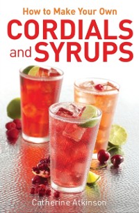 Cover How to Make Your Own Cordials And Syrups