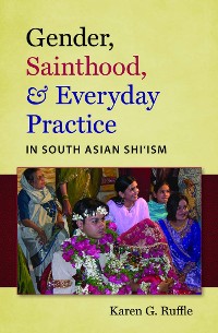 Cover Gender, Sainthood, and Everyday Practice in South Asian Shi’ism