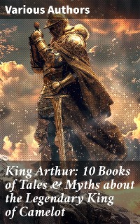 Cover King Arthur: 10 Books of Tales & Myths about the Legendary King of Camelot