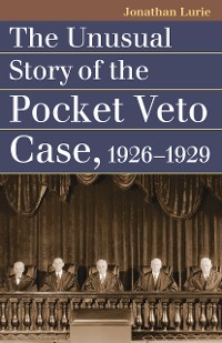 Cover The Unusual Story of the Pocket Veto Case, 1926-1929