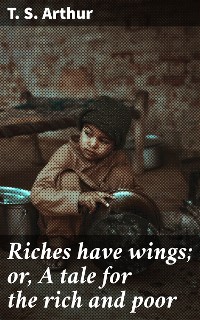 Cover Riches have wings; or, A tale for the rich and poor