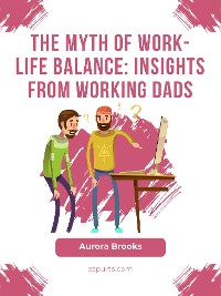 Cover The Myth of Work-Life Balance: Insights from Working Dads