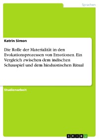 Cover Die Rolle der Materialität in den Evokationsprozessen von Emotionen. Ein Vergleich zwischen dem indischen Schauspiel und dem hinduistischen Ritual